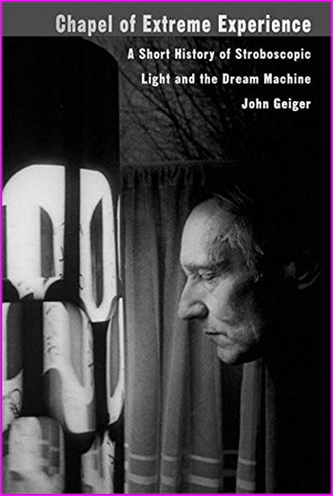 Chapel of Extreme Experience: A Short History of Stroboscopic Light and the Dream Machine - John Geiger